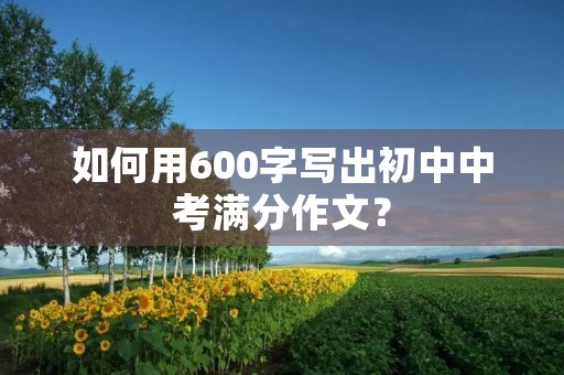 如何用600字写出初中中考满分作文? 如何用600字写出初中中考满分作文?