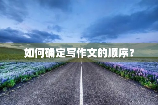 如何确定写作文的顺序？