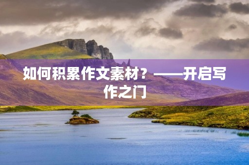 如何积累作文素材?——开启写作之门 如何积累作文素材?——开启写作之门
