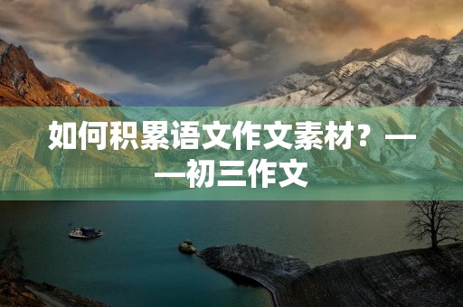 如何积累语文作文素材？——初三作文