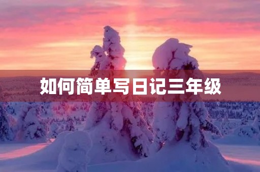 如何简单写日记三年级 如何简单写日记三年级