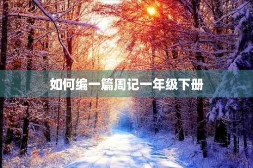 如何编一篇周记一年级下册 如何编一篇周记一年级下册