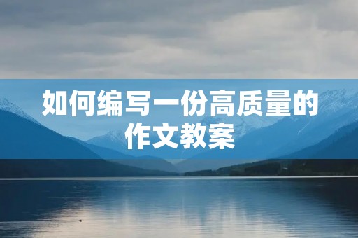 如何编写一份高质量的作文教案 如何编写一份高质量的作文教案