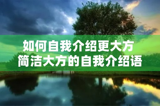 如何自我介绍更大方 简洁大方的自我介绍语 如何自我介绍更大方 简洁大方的自我介绍语