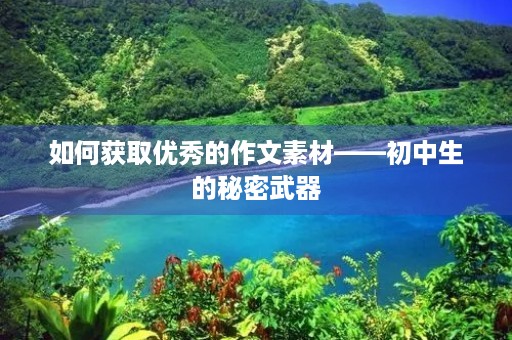 如何获取优秀的作文素材——初中生的秘密武器