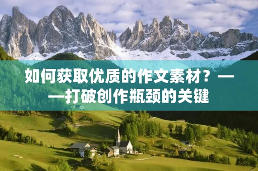 如何获取优质的作文素材?——打破创作瓶颈的关键 如何获取优质的作文素材?——打破创作瓶颈的关键