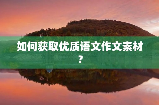 如何获取优质语文作文素材? 如何获取优质语文作文素材?