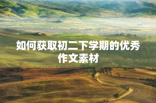 如何获取初二下学期的优秀作文素材 如何获取初二下学期的优秀作文素材