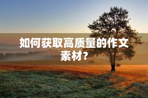 如何获取高质量的作文素材? 如何获取高质量的作文素材?