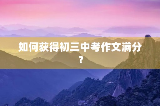 如何获得初三中考作文满分? 如何获得初三中考作文满分?