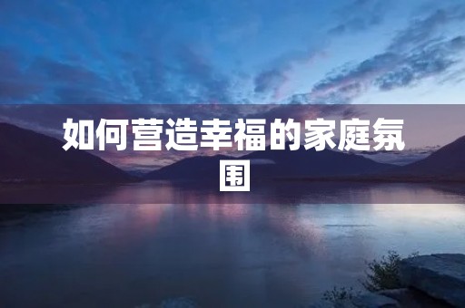 如何营造幸福的家庭氛围