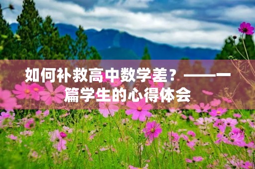 如何补救高中数学差?——一篇学生的心得体会 如何补救高中数学差?——一篇学生的心得体会