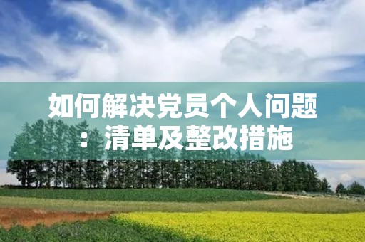 如何解决党员个人问题:清单及整改措施 如何解决党员个人问题:清单及整改措施
