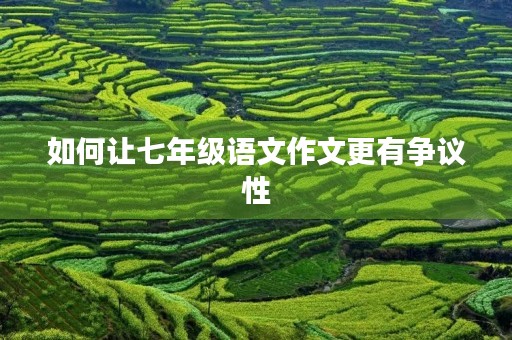 如何让七年级语文作文更有争议性 如何让七年级语文作文更有争议性