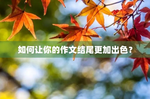 如何让你的作文结尾更加出色？