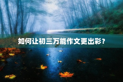 如何让初三万能作文更出彩? 如何让初三万能作文更出彩?