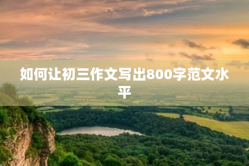 如何让初三作文写出800字范文水平 如何让初三作文写出800字范文水平