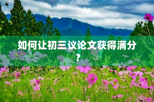 如何让初三议论文获得满分? 如何让初三议论文获得满分?