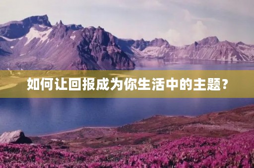 如何让回报成为你生活中的主题？