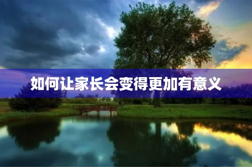 如何让家长会变得更加有意义 如何让家长会变得更加有意义