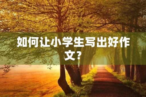 如何让小学生写出好作文？
