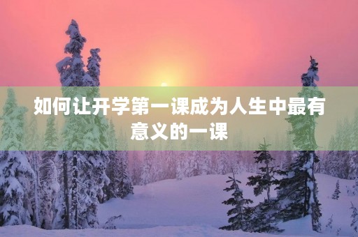 如何让开学第一课成为人生中最有意义的一课 如何让开学第一课成为人生中最有意义的一课
