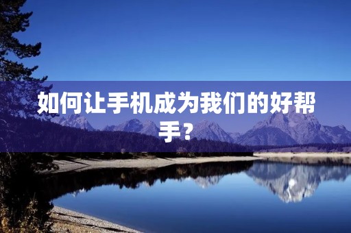 如何让手机成为我们的好帮手? 如何让手机成为我们的好帮手?