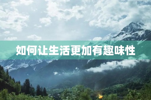 如何让生活更加有趣味性 如何让生活更加有趣味性