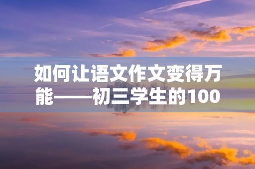 如何让语文作文变得万能——初三学生的1000字探究 如何让语文作文变得万能——初三学生的1000字探究