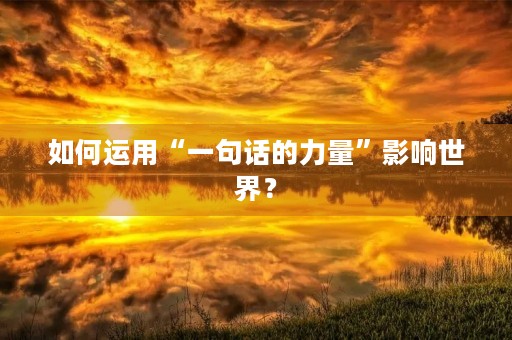 如何运用“一句话的力量”影响世界? 如何运用“一句话的力量”影响世界?
