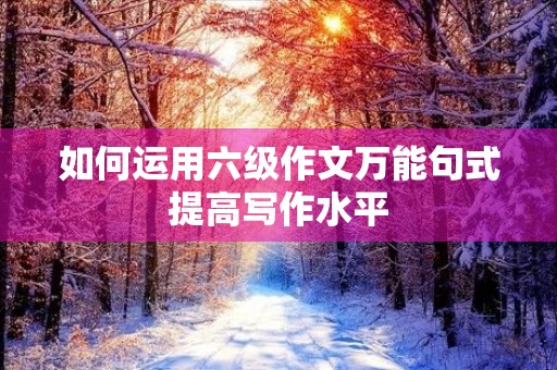 如何运用六级作文万能句式提高写作水平 如何运用六级作文万能句式提高写作水平