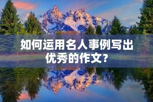 如何运用名人事例写出优秀的作文? 如何运用名人事例写出优秀的作文?