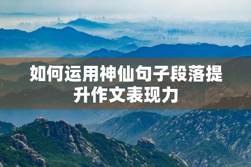 如何运用神仙句子段落提升作文表现力 如何运用神仙句子段落提升作文表现力
