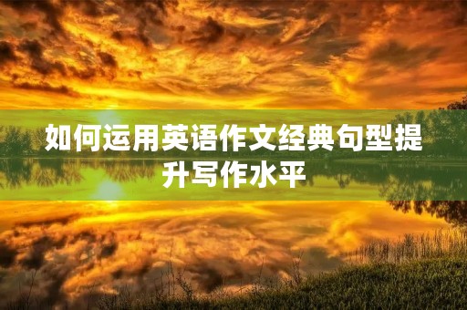 如何运用英语作文经典句型提升写作水平