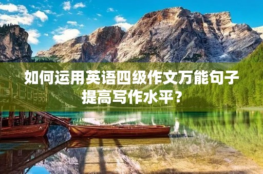 如何运用英语四级作文万能句子提高写作水平？