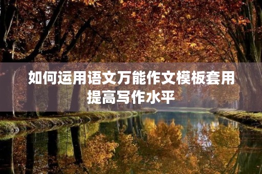 如何运用语文万能作文模板套用提高写作水平
