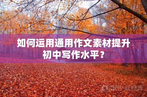 如何运用通用作文素材提升初中写作水平? 如何运用通用作文素材提升初中写作水平?