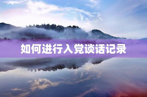 如何进行入党谈话记录