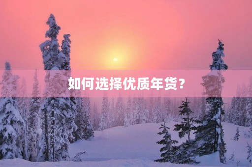 如何选择优质年货? 如何选择优质年货?