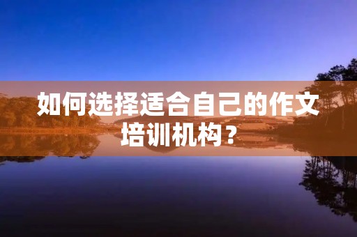 如何选择适合自己的作文培训机构？