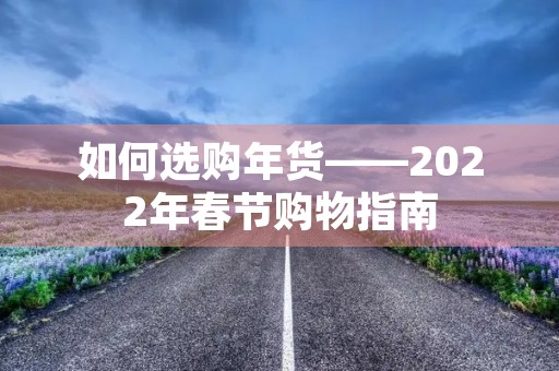 如何选购年货——2022年春节购物指南 如何选购年货——2022年春节购物指南