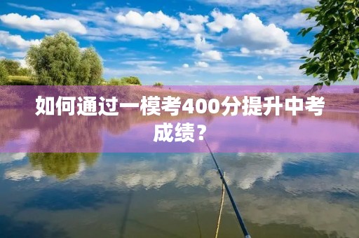 如何通过一模考400分提升中考成绩? 如何通过一模考400分提升中考成绩?