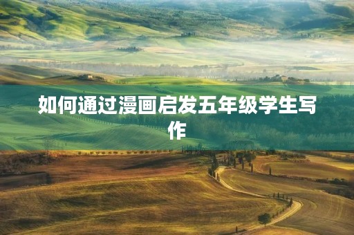 如何通过漫画启发五年级学生写作 如何通过漫画启发五年级学生写作