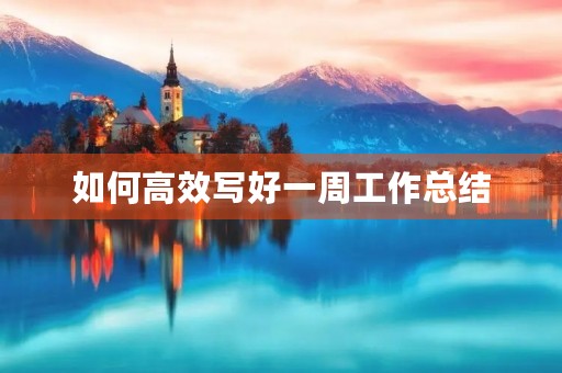 如何高效写好一周工作总结 如何高效写好一周工作总结