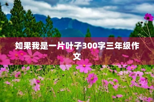 如果我是一片叶子300字三年级作文 如果我是一片叶子300字三年级作文