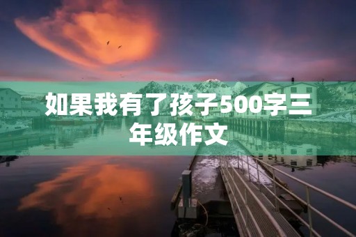 如果我有了孩子500字三年级作文