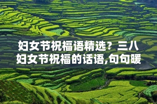 妇女节祝福语精选？三八妇女节祝福的话语,句句暖人心