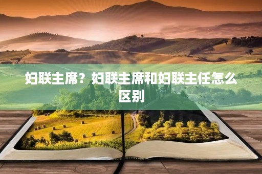 妇联主席?妇联主席和妇联主任怎么区别 妇联主席?妇联主席和妇联主任怎么区别