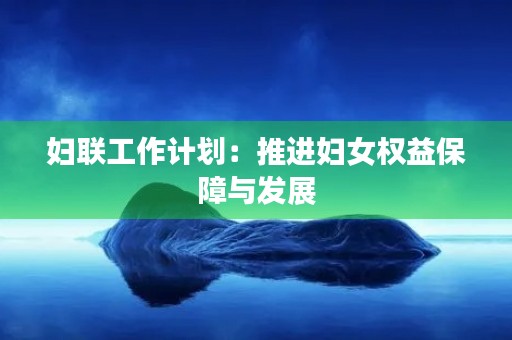 妇联工作计划:推进妇女权益保障与发展 妇联工作计划:推进妇女权益保障与发展