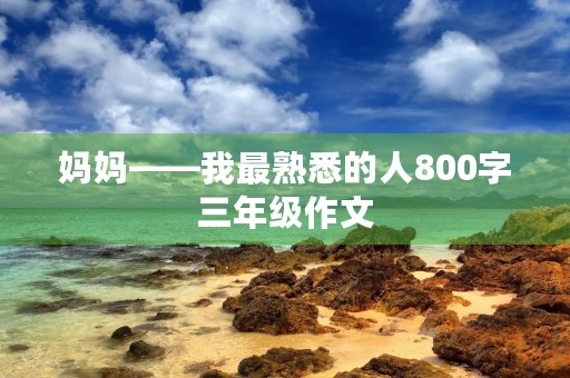 妈妈——我最熟悉的人800字三年级作文
